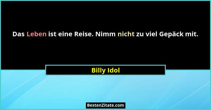 Das Leben ist eine Reise. Nimm nicht zu viel Gepäck mit.... - Billy Idol