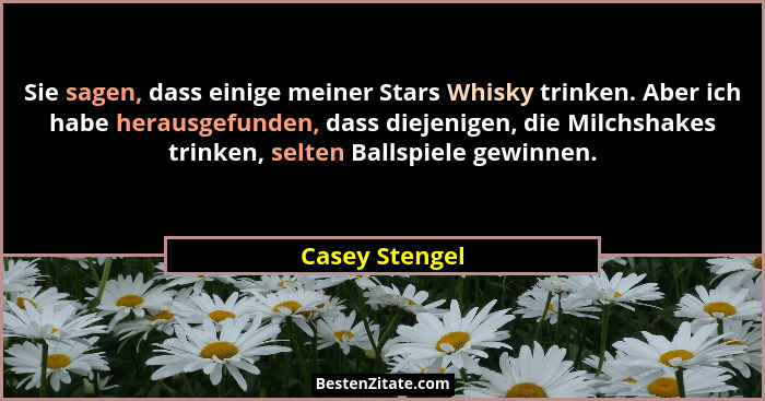 Sie sagen, dass einige meiner Stars Whisky trinken. Aber ich habe herausgefunden, dass diejenigen, die Milchshakes trinken, selten Bal... - Casey Stengel