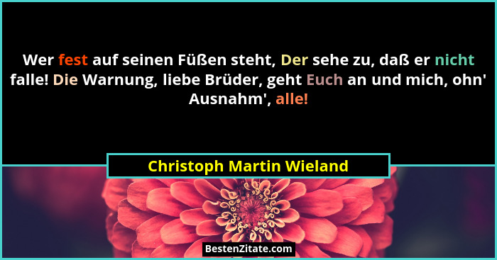 Wer fest auf seinen Füßen steht, Der sehe zu, daß er nicht falle! Die Warnung, liebe Brüder, geht Euch an und mich, ohn'... - Christoph Martin Wieland