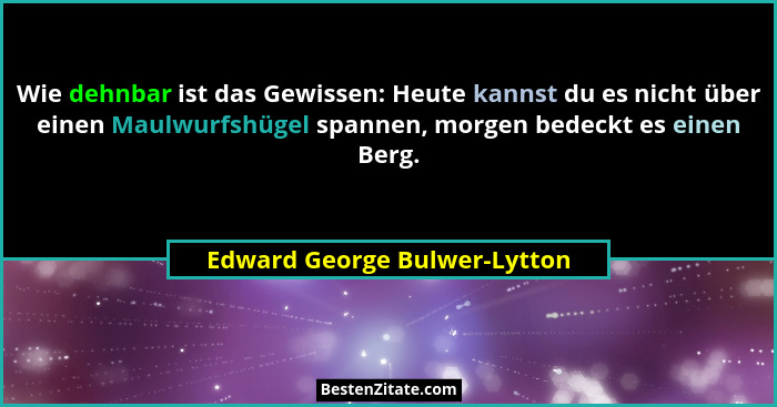 Wie dehnbar ist das Gewissen: Heute kannst du es nicht über einen Maulwurfshügel spannen, morgen bedeckt es einen Berg.... - Edward George Bulwer-Lytton