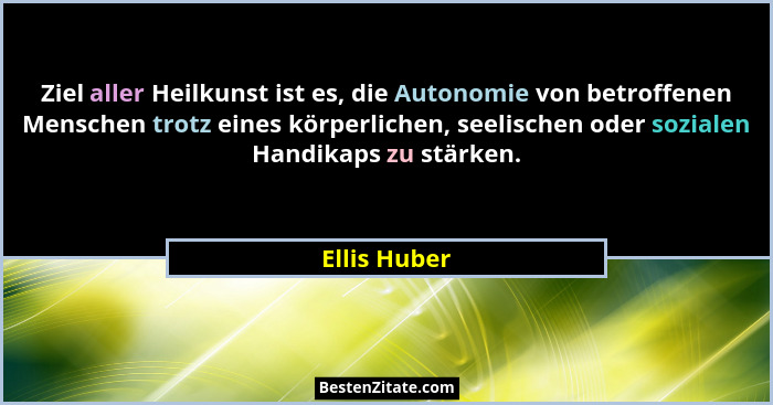 Ziel aller Heilkunst ist es, die Autonomie von betroffenen Menschen trotz eines körperlichen, seelischen oder sozialen Handikaps zu stär... - Ellis Huber
