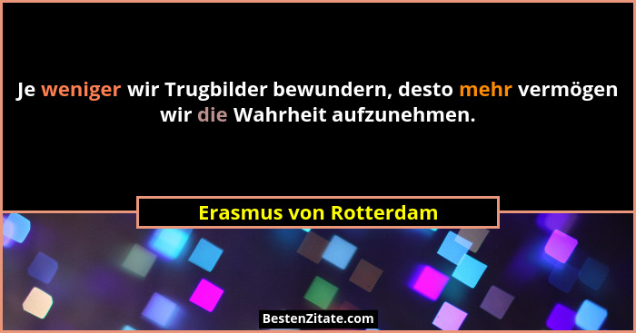Je weniger wir Trugbilder bewundern, desto mehr vermögen wir die Wahrheit aufzunehmen.... - Erasmus von Rotterdam