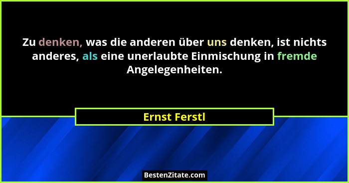 Zu denken, was die anderen über uns denken, ist nichts anderes, als eine unerlaubte Einmischung in fremde Angelegenheiten.... - Ernst Ferstl