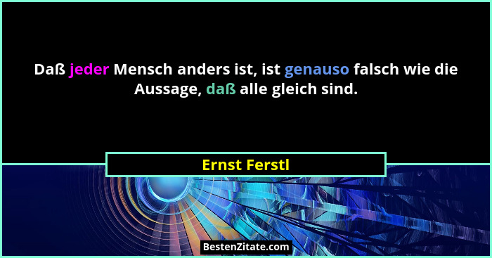 Daß jeder Mensch anders ist, ist genauso falsch wie die Aussage, daß alle gleich sind.... - Ernst Ferstl