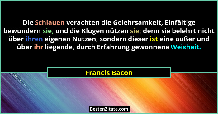 Die Schlauen verachten die Gelehrsamkeit, Einfältige bewundern sie, und die Klugen nützen sie; denn sie belehrt nicht über ihren eigen... - Francis Bacon