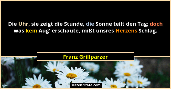 Die Uhr, sie zeigt die Stunde, die Sonne teilt den Tag; doch was kein Aug' erschaute, mißt unsres Herzens Schlag.... - Franz Grillparzer