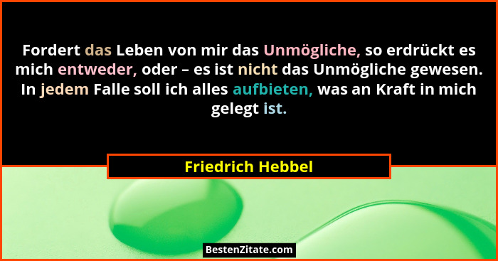 Fordert das Leben von mir das Unmögliche, so erdrückt es mich entweder, oder – es ist nicht das Unmögliche gewesen. In jedem Falle... - Friedrich Hebbel