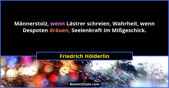 Männerstolz, wenn Lästrer schreien, Wahrheit, wenn Despoten dräuen, Seelenkraft im Mißgeschick.... - Friedrich Hölderlin