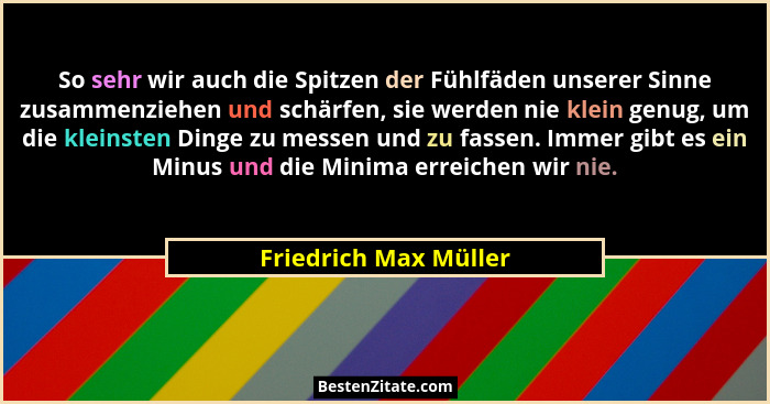 So sehr wir auch die Spitzen der Fühlfäden unserer Sinne zusammenziehen und schärfen, sie werden nie klein genug, um die kleins... - Friedrich Max Müller