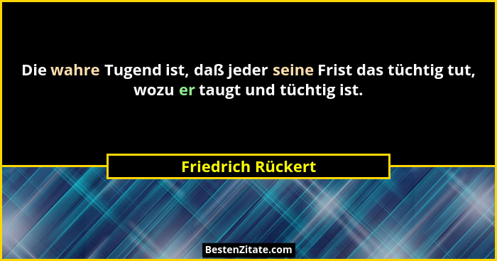 Die wahre Tugend ist, daß jeder seine Frist das tüchtig tut, wozu er taugt und tüchtig ist.... - Friedrich Rückert