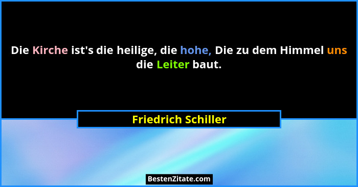 Die Kirche ist's die heilige, die hohe, Die zu dem Himmel uns die Leiter baut.... - Friedrich Schiller