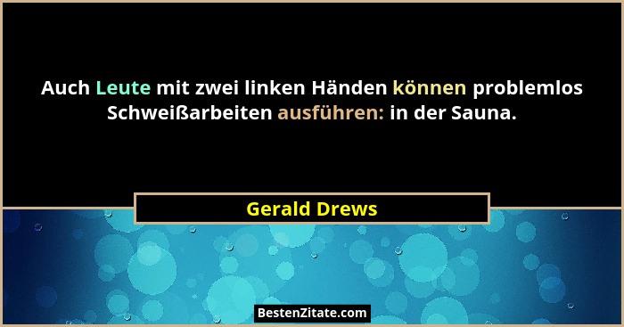 Auch Leute mit zwei linken Händen können problemlos Schweißarbeiten ausführen: in der Sauna.... - Gerald Drews