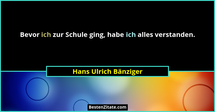 Bevor ich zur Schule ging, habe ich alles verstanden.... - Hans Ulrich Bänziger