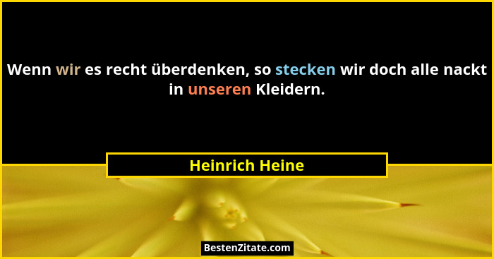 Wenn wir es recht überdenken, so stecken wir doch alle nackt in unseren Kleidern.... - Heinrich Heine