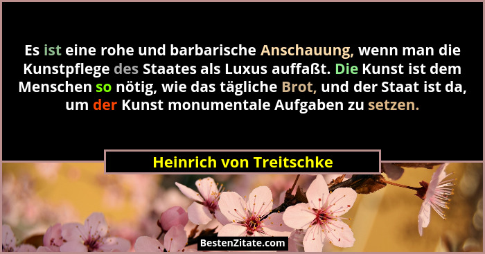 Es ist eine rohe und barbarische Anschauung, wenn man die Kunstpflege des Staates als Luxus auffaßt. Die Kunst ist dem Mensc... - Heinrich von Treitschke