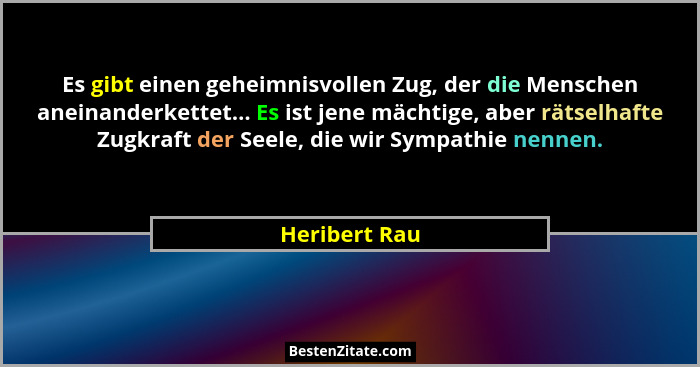 Es gibt einen geheimnisvollen Zug, der die Menschen aneinanderkettet... Es ist jene mächtige, aber rätselhafte Zugkraft der Seele, die... - Heribert Rau