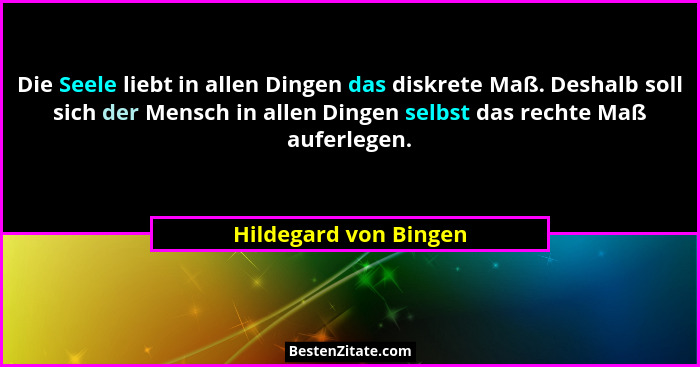 Die Seele liebt in allen Dingen das diskrete Maß. Deshalb soll sich der Mensch in allen Dingen selbst das rechte Maß auferlegen... - Hildegard von Bingen