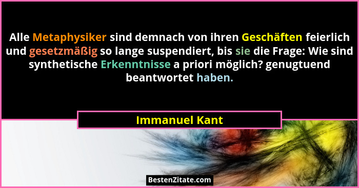 Alle Metaphysiker sind demnach von ihren Geschäften feierlich und gesetzmäßig so lange suspendiert, bis sie die Frage: Wie sind synthe... - Immanuel Kant