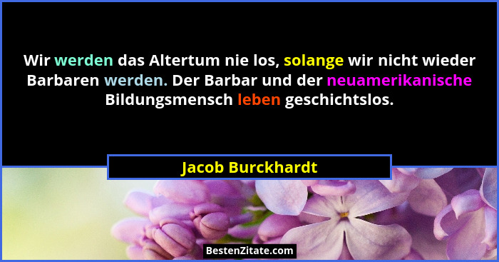 Wir werden das Altertum nie los, solange wir nicht wieder Barbaren werden. Der Barbar und der neuamerikanische Bildungsmensch leben... - Jacob Burckhardt
