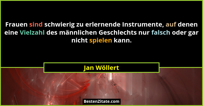 Frauen sind schwierig zu erlernende Instrumente, auf denen eine Vielzahl des männlichen Geschlechts nur falsch oder gar nicht spielen ka... - Jan Wöllert