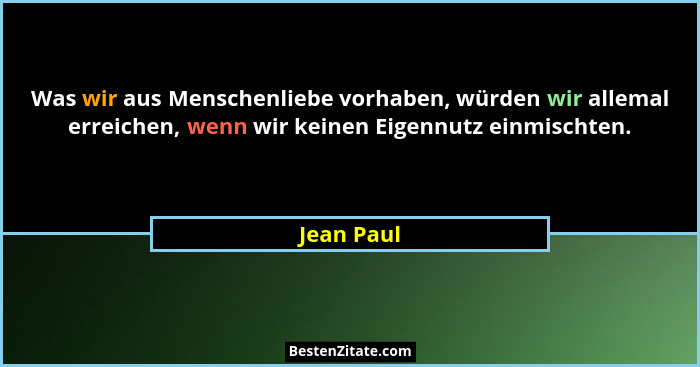 Was wir aus Menschenliebe vorhaben, würden wir allemal erreichen, wenn wir keinen Eigennutz einmischten.... - Jean Paul