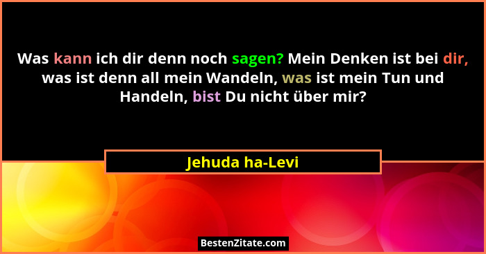 Was kann ich dir denn noch sagen? Mein Denken ist bei dir, was ist denn all mein Wandeln, was ist mein Tun und Handeln, bist Du nicht... - Jehuda ha-Levi