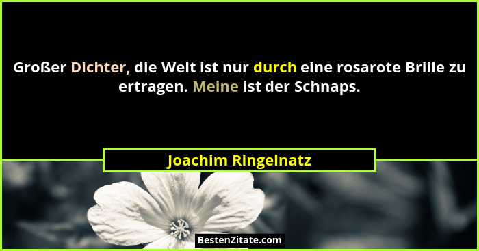 Großer Dichter, die Welt ist nur durch eine rosarote Brille zu ertragen. Meine ist der Schnaps.... - Joachim Ringelnatz
