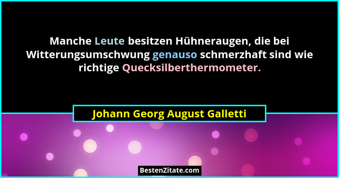Manche Leute besitzen Hühneraugen, die bei Witterungsumschwung genauso schmerzhaft sind wie richtige Quecksilberthermom... - Johann Georg August Galletti