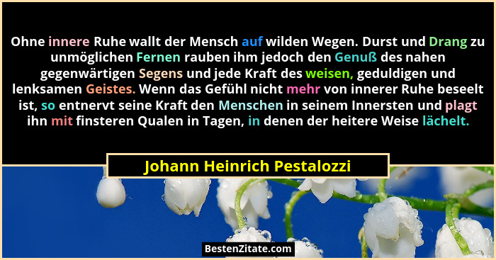 Ohne innere Ruhe wallt der Mensch auf wilden Wegen. Durst und Drang zu unmöglichen Fernen rauben ihm jedoch den Genuß des... - Johann Heinrich Pestalozzi