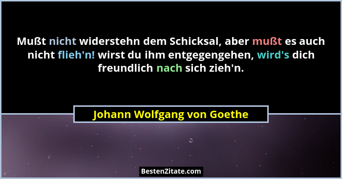 Mußt nicht widerstehn dem Schicksal, aber mußt es auch nicht flieh'n! wirst du ihm entgegengehen, wird's dich fre... - Johann Wolfgang von Goethe