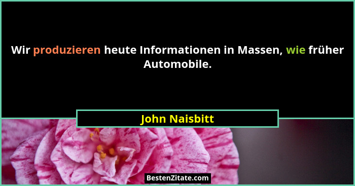 Wir produzieren heute Informationen in Massen, wie früher Automobile.... - John Naisbitt