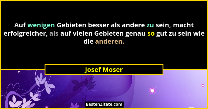 Auf wenigen Gebieten besser als andere zu sein, macht erfolgreicher, als auf vielen Gebieten genau so gut zu sein wie die anderen.... - Josef Moser