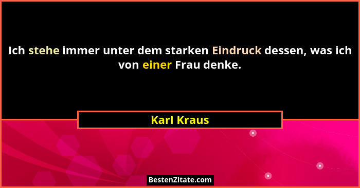 Ich stehe immer unter dem starken Eindruck dessen, was ich von einer Frau denke.... - Karl Kraus