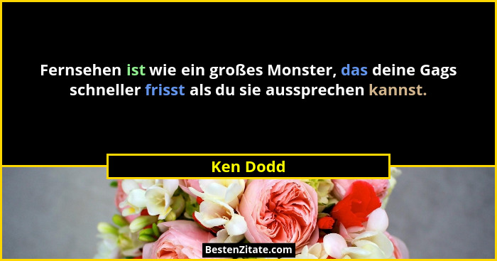 Fernsehen ist wie ein großes Monster, das deine Gags schneller frisst als du sie aussprechen kannst.... - Ken Dodd