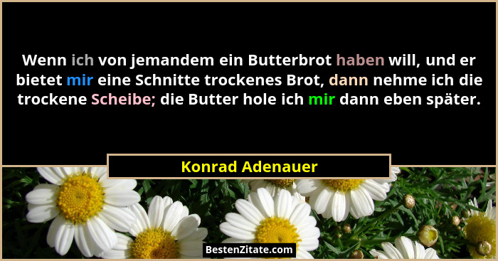 Wenn ich von jemandem ein Butterbrot haben will, und er bietet mir eine Schnitte trockenes Brot, dann nehme ich die trockene Scheibe... - Konrad Adenauer