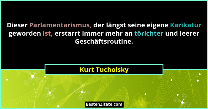 Dieser Parlamentarismus, der längst seine eigene Karikatur geworden ist, erstarrt immer mehr an törichter und leerer Geschäftsroutine... - Kurt Tucholsky