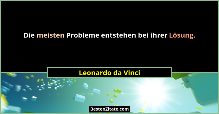 Die meisten Probleme entstehen bei ihrer Lösung.... - Leonardo da Vinci