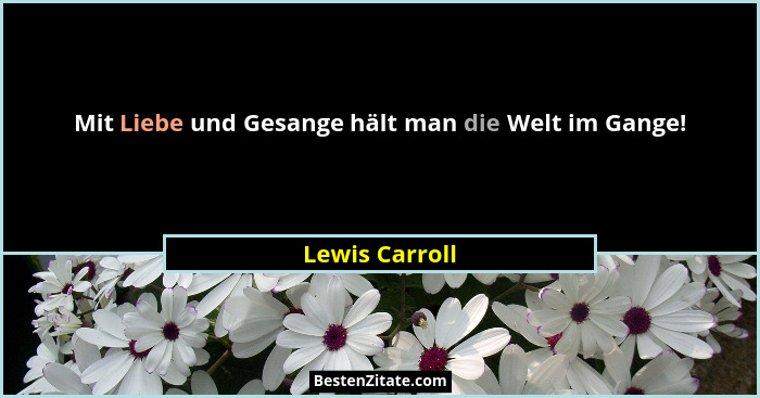 Mit Liebe und Gesange hält man die Welt im Gange!... - Lewis Carroll