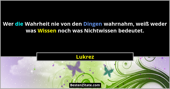 Wer die Wahrheit nie von den Dingen wahrnahm, weiß weder was Wissen noch was Nichtwissen bedeutet.... - Lukrez
