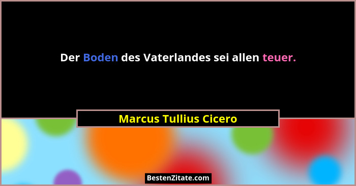 Der Boden des Vaterlandes sei allen teuer.... - Marcus Tullius Cicero