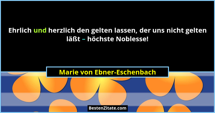 Ehrlich und herzlich den gelten lassen, der uns nicht gelten läßt – höchste Noblesse!... - Marie von Ebner-Eschenbach