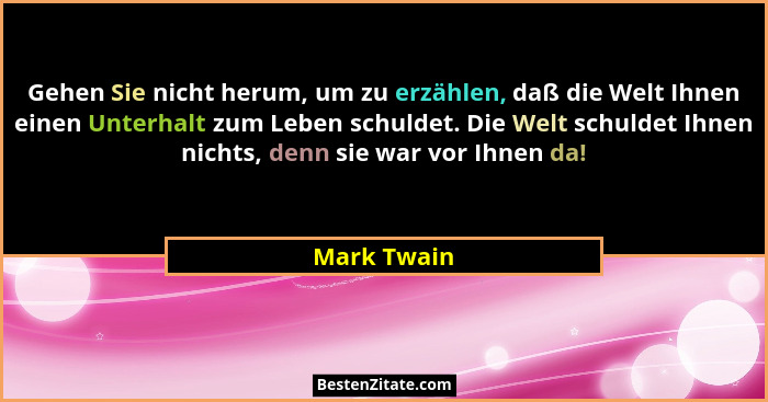 Gehen Sie nicht herum, um zu erzählen, daß die Welt Ihnen einen Unterhalt zum Leben schuldet. Die Welt schuldet Ihnen nichts, denn sie wa... - Mark Twain
