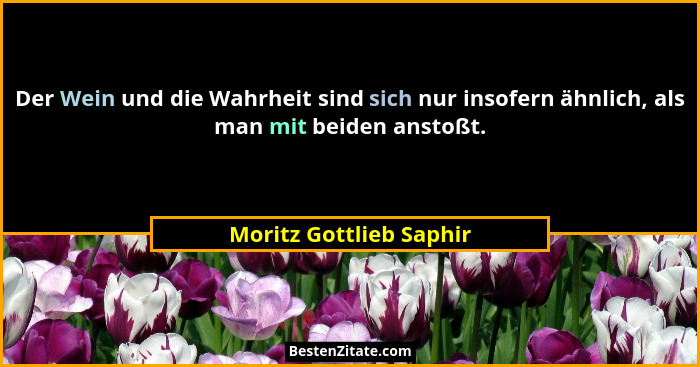 Der Wein und die Wahrheit sind sich nur insofern ähnlich, als man mit beiden anstoßt.... - Moritz Gottlieb Saphir
