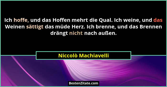 Ich hoffe, und das Hoffen mehrt die Qual. Ich weine, und das Weinen sättigt das müde Herz. Ich brenne, und das Brennen drängt ni... - Niccolò Machiavelli