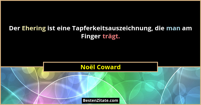 Der Ehering ist eine Tapferkeitsauszeichnung, die man am Finger trägt.... - Noël Coward