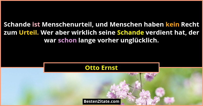 Schande ist Menschenurteil, und Menschen haben kein Recht zum Urteil. Wer aber wirklich seine Schande verdient hat, der war schon lange v... - Otto Ernst