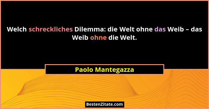 Welch schreckliches Dilemma: die Welt ohne das Weib – das Weib ohne die Welt.... - Paolo Mantegazza