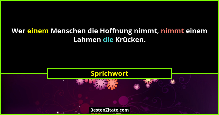 Wer einem Menschen die Hoffnung nimmt, nimmt einem Lahmen die Krücken.... - Sprichwort