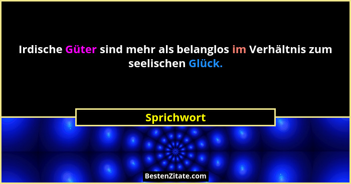 Irdische Güter sind mehr als belanglos im Verhältnis zum seelischen Glück.... - Sprichwort
