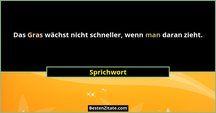 Das Gras wächst nicht schneller, wenn man daran zieht.... - Sprichwort